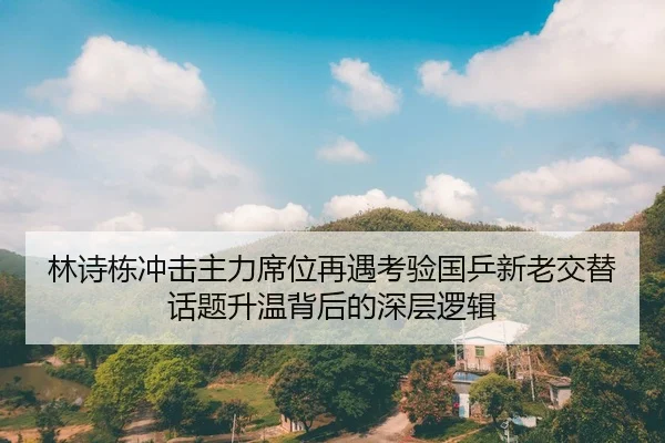 林诗栋冲击主力席位再遇考验国乒新老交替话题升温背后的深层逻辑