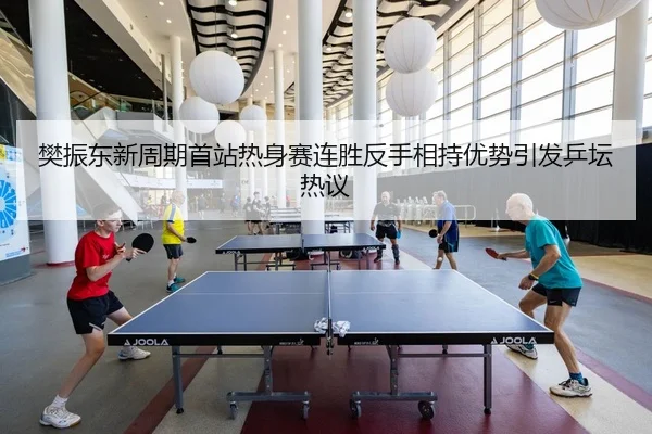 樊振东新周期首站热身赛连胜反手相持优势引发乒坛热议