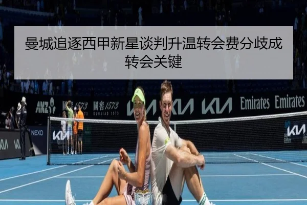 曼城追逐西甲新星谈判升温转会费分歧成转会关键