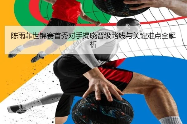 陈雨菲世锦赛首秀对手揭晓晋级路线与关键难点全解析