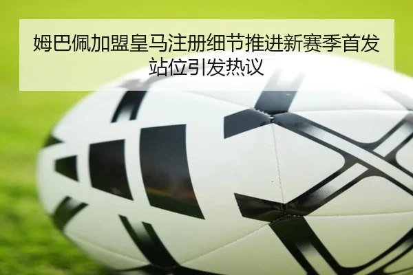 姆巴佩加盟皇马注册细节推进新赛季首发站位引发热议