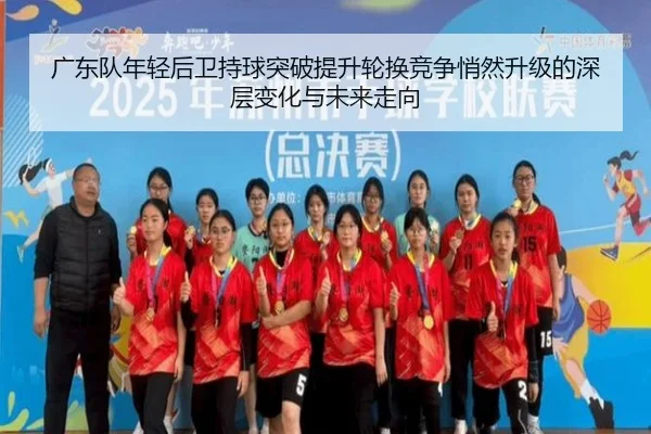 广东队年轻后卫持球突破提升轮换竞争悄然升级的深层变化与未来走向
