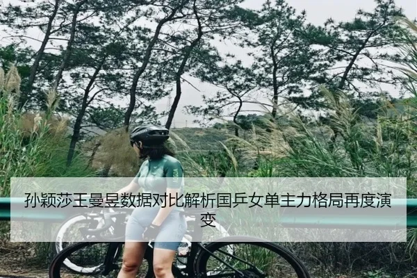 孙颖莎王曼昱数据对比解析国乒女单主力格局再度演变
