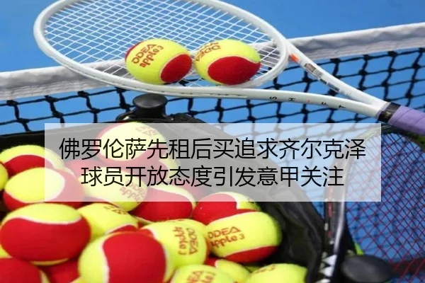 佛罗伦萨先租后买追求齐尔克泽 球员开放态度引发意甲关注